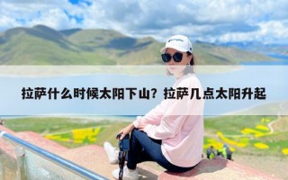 拉萨什么时候太阳下山？拉萨几点太阳升起