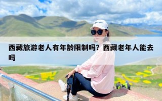 西藏旅游老人有年龄限制吗？西藏老年人能去吗