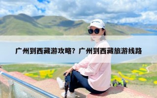 广州到西藏游攻略？广州到西藏旅游线路