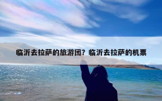 临沂去拉萨的旅游团？临沂去拉萨的机票