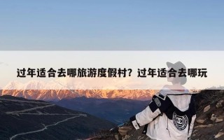 过年适合去哪旅游度假村？过年适合去哪玩