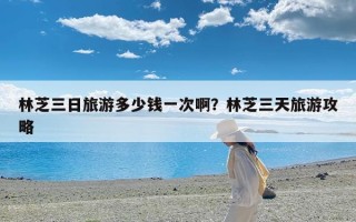 林芝三日旅游多少钱一次啊？林芝三天旅游攻略