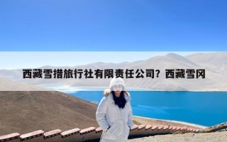 西藏雪措旅行社有限责任公司？西藏雪冈