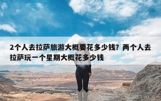 2个人去拉萨旅游大概要花多少钱？两个人去拉萨玩一个星期大概花多少钱