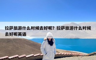 拉萨旅游什么时候去好呢？拉萨旅游什么时候去好呢英语