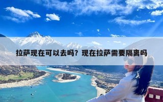 拉萨现在可以去吗？现在拉萨需要隔离吗