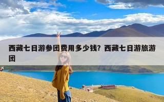 西藏七日游参团费用多少钱？西藏七日游旅游团