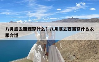 八月底去西藏穿什么？八月底去西藏穿什么衣服合适