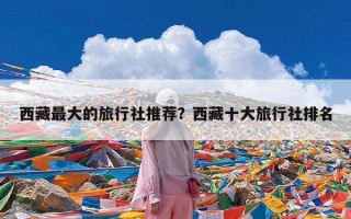 西藏最大的旅行社推荐？西藏十大旅行社排名