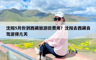 沈阳5月份到西藏旅游团费用？沈阳去西藏自驾游得几天