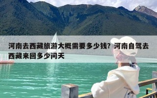 河南去西藏旅游大概需要多少钱？河南自驾去西藏来回多少问天