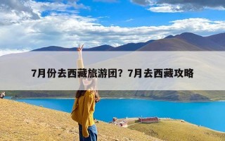 7月份去西藏旅游团？7月去西藏攻略