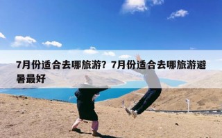 7月份适合去哪旅游？7月份适合去哪旅游避暑最好