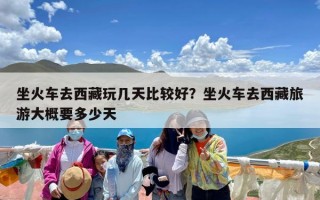 坐火车去西藏玩几天比较好？坐火车去西藏旅游大概要多少天