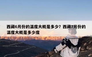 西藏6月份的温度大概是多少？西藏7月份的温度大概是多少度