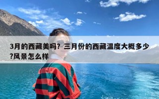 3月的西藏美吗？三月份的西藏温度大概多少?风景怎么样