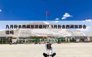 九月份去西藏旅游最好？9月份去西藏旅游合适吗