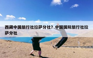 西藏中国旅行社拉萨分社？中国国际旅行社拉萨分社