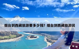 烟台到西藏旅游要多少钱？烟台到西藏旅游团