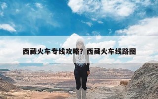 西藏火车专线攻略？西藏火车线路图