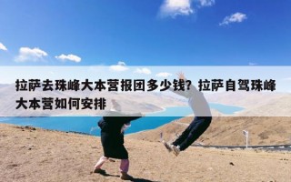 拉萨去珠峰大本营报团多少钱？拉萨自驾珠峰大本营如何安排