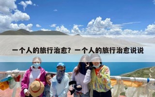 一个人的旅行治愈？一个人的旅行治愈说说