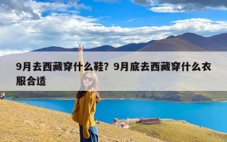 9月去西藏穿什么鞋？9月底去西藏穿什么衣服合适