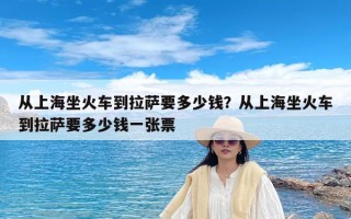 从上海坐火车到拉萨要多少钱？从上海坐火车到拉萨要多少钱一张票