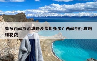 春节西藏旅游攻略及费用多少？西藏旅行攻略和花费