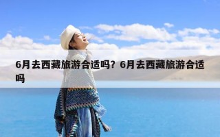 6月去西藏旅游合适吗？6月去西藏旅游合适吗