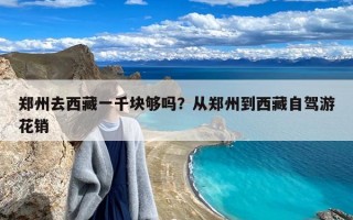 郑州去西藏一千块够吗？从郑州到西藏自驾游花销