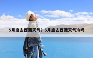 5月底去西藏天气？5月底去西藏天气冷吗