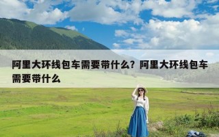 阿里大环线包车需要带什么？阿里大环线包车需要带什么