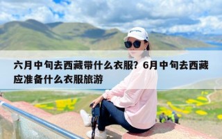 六月中旬去西藏带什么衣服？6月中旬去西藏应准备什么衣服旅游