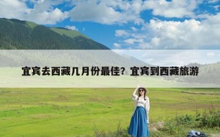 宜宾去西藏几月份最佳？宜宾到西藏旅游