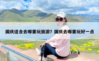 国庆适合去哪里玩旅游？国庆去哪里玩好一点