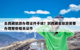 去西藏旅游办理证件手续？到西藏去旅游需要办理那些相关证件