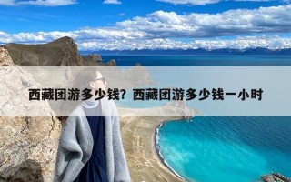 西藏团游多少钱？西藏团游多少钱一小时