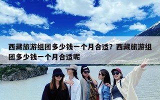 西藏旅游组团多少钱一个月合适？西藏旅游组团多少钱一个月合适呢