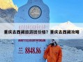 重庆去西藏旅游团价格？重庆去西藏攻略