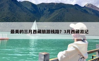 最美的三月西藏旅游线路？3月西藏游记