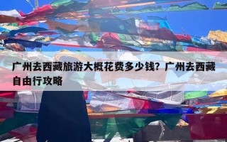 广州去西藏旅游大概花费多少钱？广州去西藏自由行攻略