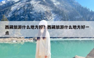 西藏旅游什么地方好？西藏旅游什么地方好一点