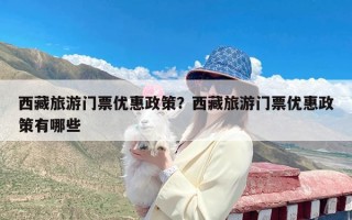 西藏旅游门票优惠政策？西藏旅游门票优惠政策有哪些