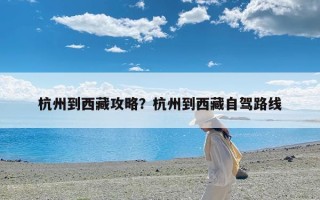 杭州到西藏攻略？杭州到西藏自驾路线