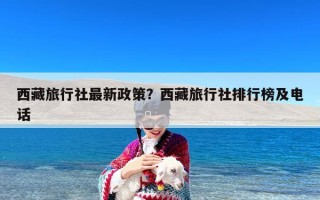 西藏旅行社最新政策？西藏旅行社排行榜及电话