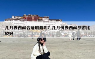 几月去西藏合适旅游呢？几月份去西藏旅游比较好