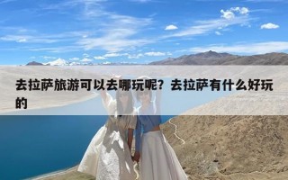 去拉萨旅游可以去哪玩呢？去拉萨有什么好玩的