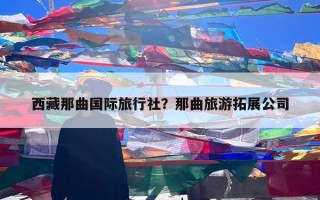 西藏那曲国际旅行社？那曲旅游拓展公司