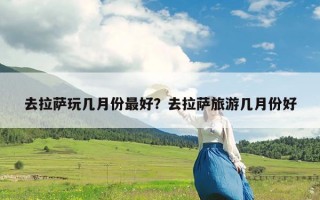 去拉萨玩几月份最好？去拉萨旅游几月份好